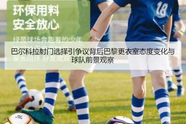 巴尔科拉射门选择引争议背后巴黎更衣室态度变化与球队前景观察