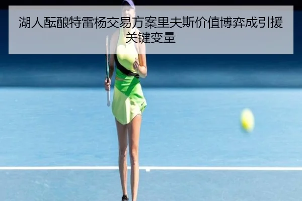 湖人酝酿特雷杨交易方案里夫斯价值博弈成引援关键变量