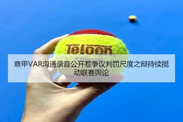 意甲VAR沟通录音公开惹争议判罚尺度之辩持续搅动联赛舆论