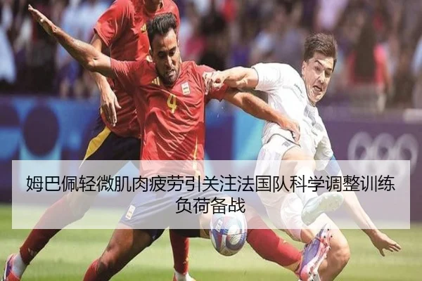 姆巴佩轻微肌肉疲劳引关注法国队科学调整训练负荷备战