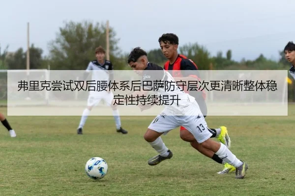 弗里克尝试双后腰体系后巴萨防守层次更清晰整体稳定性持续提升