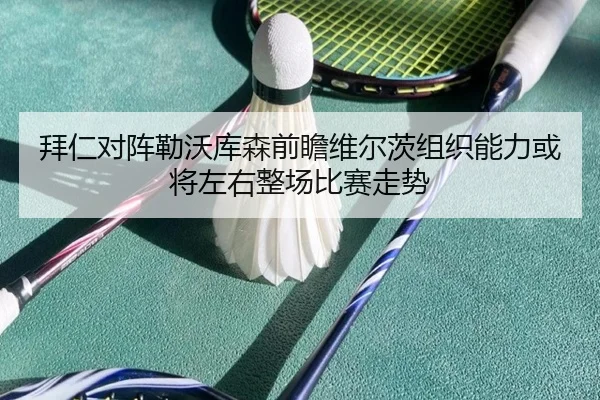 拜仁对阵勒沃库森前瞻维尔茨组织能力或将左右整场比赛走势